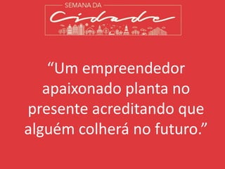 “Um empreendedor
apaixonado planta no
presente acreditando que
alguém colherá no futuro.”
 