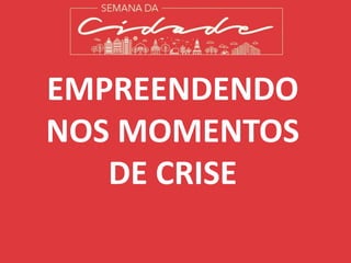 EMPREENDENDO
NOS MOMENTOS
DE CRISE
 