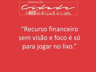 “Recurso financeiro
sem visão e foco é só
para jogar no lixo.”
 