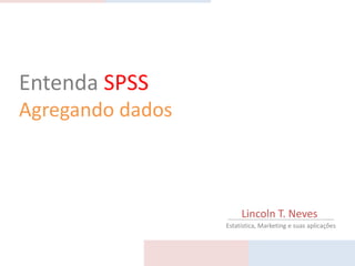 Entenda SPSS
Agregando dados



                       Lincoln T. Neves
                  Estatística, Marketing e suas aplicações
 