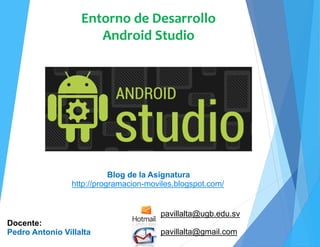 Entorno de Desarrollo Android Studio
Diseño y Desarrollo De App Para Móviles
ENTORNO DE DESARROLLO ANDROID STUDIO
Pedro Antonio Villalta
Blog de Android App
http://programacion-moviles.blogspot.com/
 