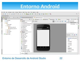 Entorno de Desarrollo Android Studio
Diseño y Desarrollo De App Para Móviles
 En la parte izquierda de la ventana de Android
Studio, podemos cambiar la vista del árbol de
carpetas del proyecto.
 Las tres vistas más utilizadas son:
 Vista Project
 Vista Android
 Vista Packages
Vistas de Carpetas del Proyecto
22
 