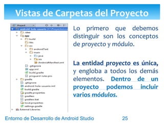 Entorno de Desarrollo Android Studio
Diseño y Desarrollo De App Para Móviles
AndroidManifest.xml en Vista Project
25
 Desde el listado “Project”, podemos encontrar
el AndroidManifest dentro de “Nombre de
App / src / main / AndroidManifest.xml”.
 