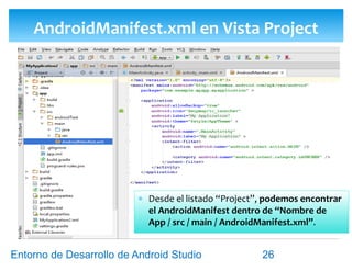Entorno de Desarrollo Android Studio
Diseño y Desarrollo De App Para Móviles
Activity.xml en Vista Project
26
La Activity que
hemos creado
se encuentran
en “Nombre
de App / src /
main / java /
Paquete de
App”.
 