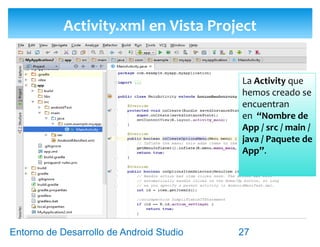 Entorno de Desarrollo Android Studio
Diseño y Desarrollo De App Para Móviles
Carpeta de Recursos en Vista Project
27
 Los recursos de la App se encuentran en la
carpeta “Nombre de App / src / main / res /
carpetas “layout” y “menu”.
 