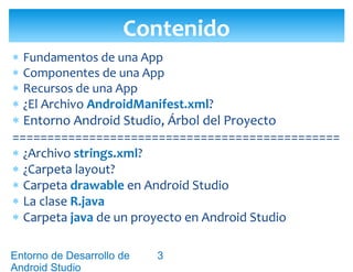 Entorno de Desarrollo Android Studio
Diseño y Desarrollo De App Para Móviles
 Las aplicaciones Android están escritas en
el lenguaje de programación orientado a
objetos Java.
 Android maneja un fichero APK, también
conocido como paquete Android. Este fichero
será nuestro instalador.
Fundamentos de una aplicación
3
 