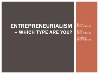 Social
Entrepreneur
Serial
Entrepreneur
Lifestyle
Entrepreneur
ENTREPRENEURIALISM
– WHICH TYPE ARE YOU?
 