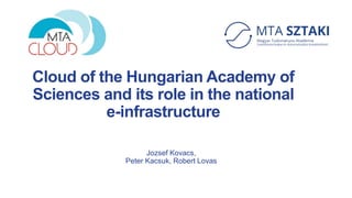 Cloud of the Hungarian Academy of
Sciences and its role in the national
e-infrastructure
Jozsef Kovacs,
Peter Kacsuk, Robert Lovas
 