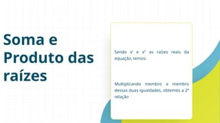 Soma e
Produto das
raízes
Sendo x’ e x’’ as raízes reais da
equação, temos:
Multiplicando membro a membro
dessas duas igualdades, obtemos a 2ª
relação
 