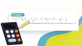 1ª relação
Em toda equação do 2º grau, em que x’ e x’’ são raízes reais, temos x’ + x’’
=
 