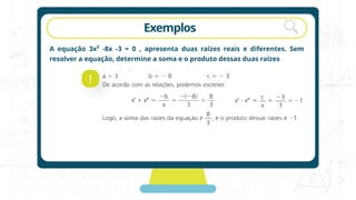 rotação Exemplos
A equação 3x² -8x -3 = 0 , apresenta duas raízes reais e diferentes. Sem
resolver a equação, determine a soma e o produto dessas duas raízes
!
 