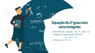 Equaçãodo2ºgraucom
umaincógnita
Denomina-se equação do 2º grau na
incógnita x toda equação da forma
ax² + bx + c = 0,
em que a, b, c e a 0.
 
