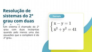 Resolução de
sistemas do 2°
grau com duas
incógnitas
Exemplo
Um sistema é chamado do 2º
grau com duas incógnitas
quando pelo menos uma das
equações que o compõem é do
2º grau.
 