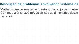 Resolução de problemas envolvendo Sistema de
equações
Matheus cercou um terreno retangular cujo perímetro
é 74 m, e a área, 300 m2
. Quais são as dimensões desse
terreno?
 