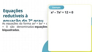 Equações
redutíveis à
equação do 2° grau
Exemplo
As equações da forma ax4
+ bx2
+ c
= 0 são denominadas equações
biquadradas.
x4
– 7x2
+ 12 = 0
 