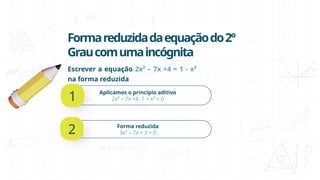 Formareduzidadaequaçãodo2º
Graucomumaincógnita
Escrever a equação 2x² – 7x +4 = 1 - x²
na forma reduzida
Aplicamos o princípio aditivo
2x² – 7x +4 -1 + x² = 0
Forma reduzida
3x² – 7x + 3 = 0
1
2
 