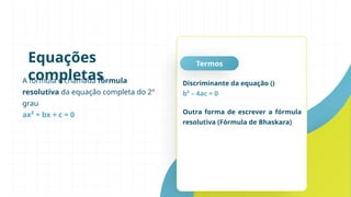 A fórmula é chamada fórmula
resolutiva da equação completa do 2º
grau
ax² + bx + c = 0
Equações
completas
Termos
Discriminante da equação ()
b² – 4ac = 0
Outra forma de escrever a fórmula
resolutiva (Fórmula de Bhaskara)
 