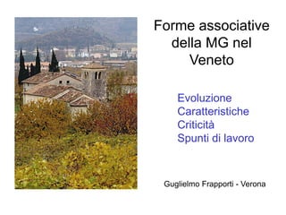 Forme associative
della MG nel
Veneto
Evoluzione
Caratteristiche
Criticità
Spunti di lavoro
Guglielmo Frapporti - Verona
 