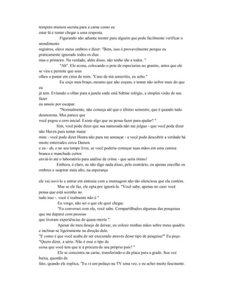 tempero mistura secreta para a carne como eu
estar lá e tentar chegar a uma resposta.
Figurando não adianta mentir para alguém que pode facilmente verificar o
atendimento
registros, elevo meus ombros e dizer: "Bem, isso é provavelmente porque eu
praticamente ignorado todos os dias
mas o primeiro. Na verdade, além disso, não tenho ido a todos. "
"Ah". Ele acena, colocando o pote de especiarias no granito, antes que ele
se vira e permite que seus
olhos a pastar em cima de mim. "Caso de má senioritis, eu acho."
Eu coço meu braço, mesmo que não coçam, e tentar não sofrer mais do que
eu
já tem. Evitando o olhar para a janela onde está Sabine relógio, a simples visão de seu
fazer
eu anseio por escapar.
"Normalmente, não começa até que o último semestre, que é quando tudo
desmorona. Mas parece que
você pegou o erro inicial. Existe algo que eu possa fazer para ajudar? "
Sim, você pode dizer que sua namorada não me julgue - que você pode dizer
não Haven para tentar matar
mim - você pode dizer Honra não para me ameaçar - e você pode descobrir a verdade há
muito enterrados cerca Damen
e eu - ah, e no seu tempo livre, se você poderia começar suas mãos em uma camisa
branca e manchada certos
enviá-lo até o laboratório para análise de crime - que seria ótimo!
Embora, é claro, eu não digo nada disso, pelo contrário, eu apenas encolho os
ombros e suspirar mais alto, na esperança
ele vai ouvi-lo e entrar em sintonia com a mensagem não tão silenciosa que ela contém.
Mas se ele faz, ele opta por ignorá-la. "Você sabe, apenas no caso você
pensa que está sozinho no
tudo isso -. você é realmente não é "
Eu vesgo, não sei o que ele quer chegar.
"Eu conversei com ela, você sabe. Compartilhados algumas das pesquisas
que me deparei com pessoas
que tiveram experiências de quase-morte ".
Apesar do meu desejo de deixar, eu coloco minhas mãos sobre meus quadris
e inclinar-se ligeiramente na direção dele.
"E como é que você acaba de ser executado através desse tipo de pesquisa?" Eu peço.
"Quero dizer, a sério. Não é esse o tipo de
coisa que você tem que ir à procura do seu próprio país? "
Ele se concentra na carne, transferindo-o da placa para a grade. Sua voz
baixa, questão de
fato, quando ele explica, "Eu vi um pedaço na TV uma vez, e eu achei muito fascinante.
 
