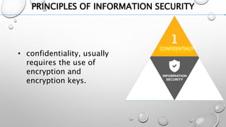 PRINCIPLES OF INFORMATION SECURITY
• confidentiality, usually
requires the use of
encryption and
encryption keys.
CONFIDENTIALITY
AVAILABILITY
 