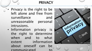 PRIVACY
• Privacy is the right to be
left alone and free from
surveillance and
unreasonable personal
intrusions.
• Information privacy is
the right to determine
when and to what
extent information
about oneself can be
http://bit.ly/2VLQjaT
 
