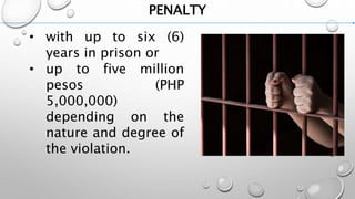 PENALTY
• with up to six (6)
years in prison or
• up to five million
pesos (PHP
5,000,000)
depending on the
nature and degree of
the violation.
 