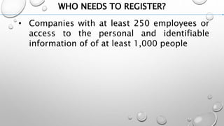 WHO NEEDS TO REGISTER?
• Companies with at least 250 employees or
access to the personal and identifiable
information of of at least 1,000 people
 