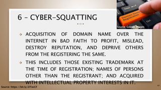 6 – CYBER-SQUATTING
⬗ ACQUISITION OF DOMAIN NAME OVER THE
INTERNET IN BAD FAITH TO PROFIT, MISLEAD,
DESTROY REPUTATION, AND DEPRIVE OTHERS
FROM THE REGISTERING THE SAME.
⬗ THIS INCLUDES THOSE EXISTING TRADEMARK AT
THE TIME OF REGISTRATION; NAMES OF PERSONS
OTHER THAN THE REGISTRANT; AND ACQUIRED
WITH INTELLECTUAL PROPERTY INTERESTS IN IT. 49
Source: https://bit.ly/2ITocCF
Source: Google Images
 
