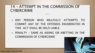 14 – ATTEMPT IN THE COMMISSION OF
CYBERCRIME
⬗ ANY PERSON WHO WILLFULLY ATTEMPTS TO
COMMIT ANY OF THE OFFENSES ENUMERATED IN
THIS ACT SHALL BE HELD LIABLE.
⬗ PENALTY – SAME AS AIDING OR ABETTING IN THE
COMMISSION OF CYBERCRIME
60
Source: https://bit.ly/2ITocCF Source: Google Images
 