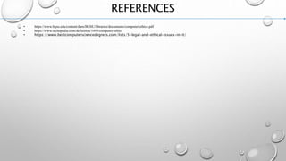 REFERENCES
• https://www.bgsu.edu/content/dam/BGSU/libraries/documents/computer-ethics.pdf
• https://www.techopedia.com/definition/5499/computer-ethics
• https://www.bestcomputersciencedegrees.com/lists/5-legal-and-ethical-issues-in-it/
 