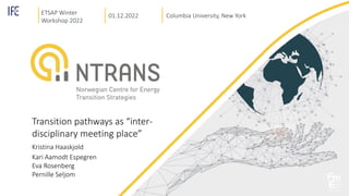 Transition pathways as “inter-
disciplinary meeting place”
Kristina Haaskjold
Kari Aamodt Espegren
Eva Rosenberg
Pernille Seljom
ETSAP Winter
Workshop 2022
01.12.2022 Columbia University, New York
 