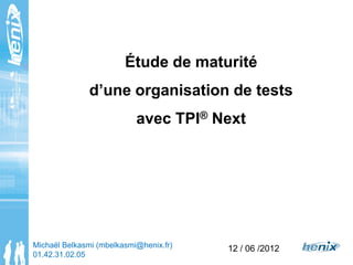 Étude de maturité
d’une organisation de tests
avec TPI® Next
12 / 06 /2012Michaël Belkasmi (mbelkasmi@henix.fr)
01.42.31.02.05
 
