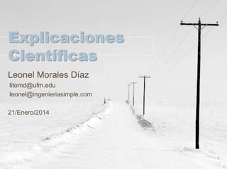 Explicaciones
Científicas
Leonel Morales Díaz
litomd@ufm.edu
leonel@ingenieriasimple.com
21/Enero/2014

1

 