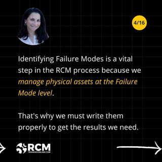 Identifying Failure Modes is a vital
step in the RCM process because we
manage physical assets at the Failure
Mode level.
That's why we must write them
properly to get the results we need.
4/16
 