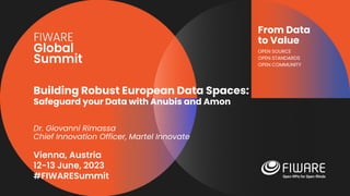 Vienna, Austria
12-13 June, 2023
#FIWARESummit
From Data
to Value
OPEN SOURCE
OPEN STANDARDS
OPEN COMMUNITY
Building Robust European Data Spaces:
Safeguard your Data with Anubis and Amon
Dr. Giovanni Rimassa
Chief Innovation Officer, Martel Innovate
 