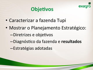ObjeKvos	
  
•  Caracterizar	
  a	
  fazenda	
  Tupi	
  
•  Mostrar	
  o	
  Planejamento	
  Estratégico:	
  
– Diretrizes	
  e	
  obje>vos	
  
– Diagnós>co	
  da	
  fazenda	
  e	
  resultados	
  
– Estratégias	
  adotadas	
  
2	
  
 