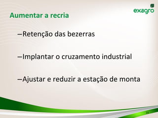 Aumentar	
  a	
  recria	
  
– Retenção	
  das	
  bezerras	
  
– Implantar	
  o	
  cruzamento	
  industrial	
  
– Ajustar	
  e	
  reduzir	
  a	
  estação	
  de	
  monta	
  
	
  
23	
  
 