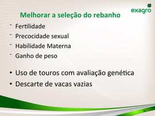 Melhorar	
  a	
  seleção	
  do	
  rebanho	
  
⁻  Fer>lidade	
  
⁻  Precocidade	
  sexual	
  
⁻  Habilidade	
  Materna	
  
⁻  Ganho	
  de	
  peso	
  
•  Uso	
  de	
  touros	
  com	
  avaliação	
  gené>ca	
  
•  Descarte	
  de	
  vacas	
  vazias	
  
	
  
	
  
36	
  
 