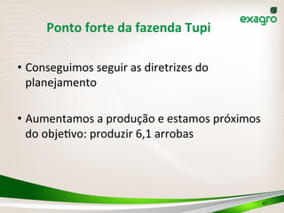 Ponto	
  forte	
  da	
  fazenda	
  Tupi	
  
47	
  
• Conseguimos	
  seguir	
  as	
  diretrizes	
  do	
  
planejamento	
  
• Aumentamos	
  a	
  produção	
  e	
  estamos	
  próximos	
  
do	
  obje>vo:	
  produzir	
  6,1	
  arrobas	
  
 