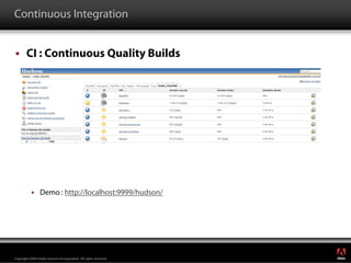 Continuous Integration


        CI : Continuous Quality Builds




                 Demo : http://localhost:9999/hudson/




                                                                  ®




Copyright 2008 Adobe Systems Incorporated. All rights reserved.
 