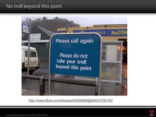 No troll beyond this point




                                 http://www.flickr.com/photos/43454909@N00/2706102/

                                                                                      ®




Copyright 2008 Adobe Systems Incorporated. All rights reserved.
 