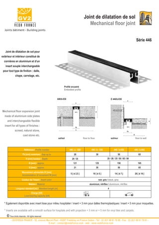 Joint de dilatation de sol
                                                                                            Mechanical floor joint


                                                                                                                                                           Série 446

   Joint de dilatation de sol pour
extérieur et intérieur constitué de
  cornières en aluminium et d’un
   insert souple interchangeable
 pour tout type de finition : dalle,
              chape, carrelage, etc.


                                                                   Profilé encastré
                                                                   Embedded profile


                                                            446/b-030                                                        E 446/b-030
                                                                                                                                                 s
                                                                               s




Mechanical floor expansion joint                                              w±
                                                                                                         H




  made of aluminium side plates
     and interchangeable flexible




                                                                                                                                                                          H
  insert for all types of finishes :                                          Fb                                                                w±

              screed, natural stone,                                           B
                                                                                                                                                Fb

                        cast stone etc.                                                                                                               B

                                                             sol/sol                    floor to floor                       sol/mur                      floor to wall



                          Référence / Profile number                    446 / a - 020             446 / b - 030                 446 / b-050           446 / b-065
                        Fb [mm] ouverture / Gap up to                        20                          30                          50                       65
                            H [mm] hauteur / Depth                        20 / 35                                       20 / 26 / 35 / 50 / 65 / 80
                                B [mm] / approx.                            121                          125                        150                      165
                                S [mm] / approx.                             21                          30                          50                       65
                       Mouvement admissible W [mm]
                                                                         5 [ ± 2,5 ]               10 [ ± 5 ]                    14 [ ± 7 ]               20 [ ± 10 ]
                       Accomodation of movement W [mm]
                       Couleur de l’insert / Insert color                                                     noir, gris / black, grey
                               Matière / Material                                              aluminium, nitriflex / aluminium, nitriflex
               Longueur standard [m] / Standard length [m]                                                               4
                                Charge [kN]
                          Load-bearing capacity [kN]


  * Egalement disponible avec insert lisse pour milieu hospitalier / insert + 3 mm pour dalles thermoplastiques / insert + 5 mm pour moquettes.

  * Inserts are available with a smooth surface for hospitals and with projection + 3 mm or + 5 mm for vinyl tiles and carpets.
    © Tous droits réservés - All rights reserved
         - GV2/VEDA FRANCE - 52, avenue Marcel Paul - 93297 Tremblay en France Cedex - Tel : 33 (0)1 48 61 70 80 - Fax : 33 (0)1 48 61 70 81 -
                                          E-mail : contact@vedafrance.com - web : www.vedafrance.com
 