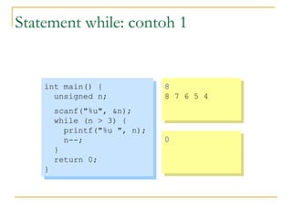 Statement while: contoh 1
int main() {
unsigned n;
scanf("%u", &n);
while (n > 3) {
printf("%u ", n);
n--;
}
return 0;
}
int main() {
unsigned n;
scanf("%u", &n);
while (n > 3) {
printf("%u ", n);
n--;
}
return 0;
}
8
8 7 6 5 4
8
8 7 6 5 4
00
 
