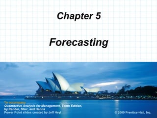 © 2008 Prentice-Hall, Inc.
Chapter 5
To accompany
Quantitative Analysis for Management, Tenth Edition,
by Render, Stair, and Hanna
Power Point slides created by Jeff Heyl
Forecasting
© 2009 Prentice-Hall, Inc.
 