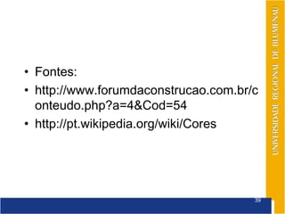 • Fontes:
• http://www.forumdaconstrucao.com.br/c
  onteudo.php?a=4&Cod=54
• http://pt.wikipedia.org/wiki/Cores




                                      39
 