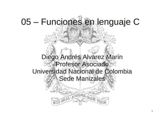 1
05 – Funciones en lenguaje C
Diego Andrés Alvarez Marín
Profesor Asociado
Universidad Nacional de Colombia
Sede Manizales
 