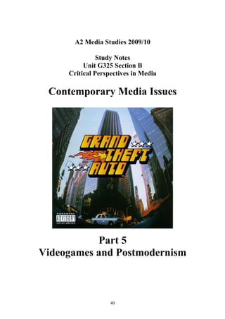 A2 Media Studies 2009/10

               Study Notes
          Unit G325 Section B
     Critical Perspectives in Media

 Contemporary Media Issues




           Part 5
Videogames and Postmodernism



                   40
 