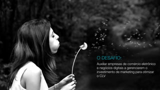 Auxiliar empresas de comércio eletrônico
e negócios digitais a gerenciarem o
investimento de marketing para otimizar
o CLV
O DESAFIO:
 