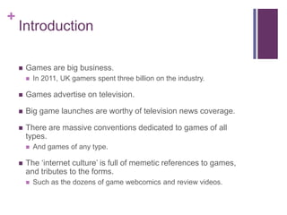 +

Introduction


Games are big business.


In 2011, UK gamers spent three billion on the industry.



Games advertise ...