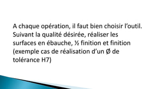 A chaque opération, il faut bien choisir l’outil.
Suivant la qualité désirée, réaliser les
surfaces en ébauche, ½ finition et finition
(exemple cas de réalisation d’un Ø de
tolérance H7)
 